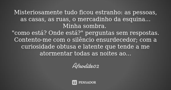 Misteriosamente tudo ficou estranho: as pessoas, as casas, as ruas, o mercadinho da esquina... Minha sombra. "como está? Onde está?" perguntas sem res... Frase de Afrodite02.