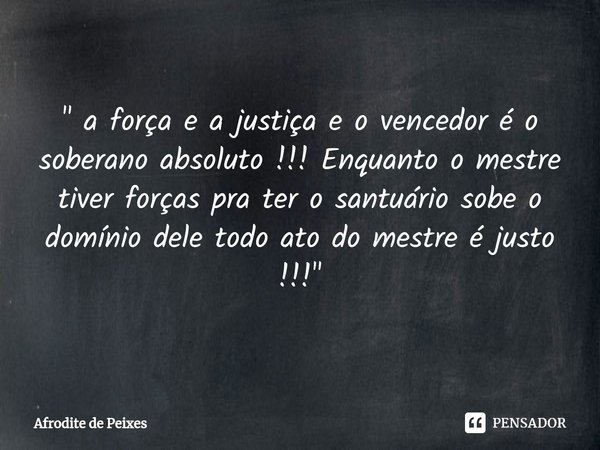 " ⁠a força e a justiça e o vencedor é o soberano absoluto !!! Enquanto o mestre tiver forças pra ter o santuário sobe o domínio dele todo ato do mestre é j... Frase de Afrodite de Peixes.