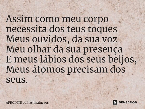 Assim como meu corpo necessita dos teus toques Meus ouvidos, da sua voz Meu olhar da sua presença E meus lábios dos seus beijos, Meus átomos precisam dos seus.⁠... Frase de AFRODITE ou hashiraincaos.