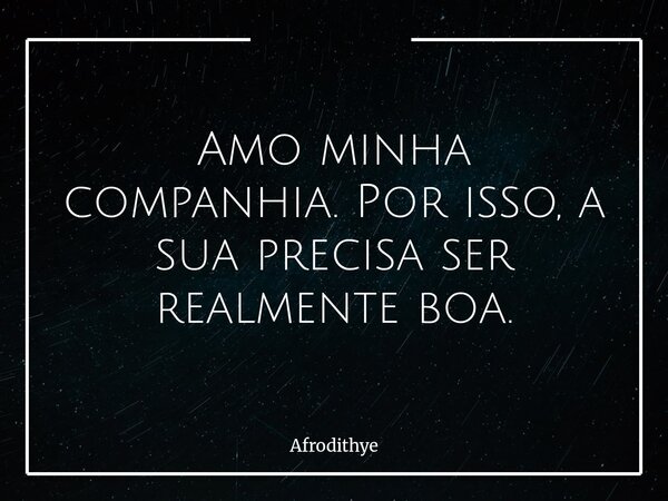 Amo minha companhia. Por isso, a sua precisa ser realmente boa.... Frase de Afrodithye.