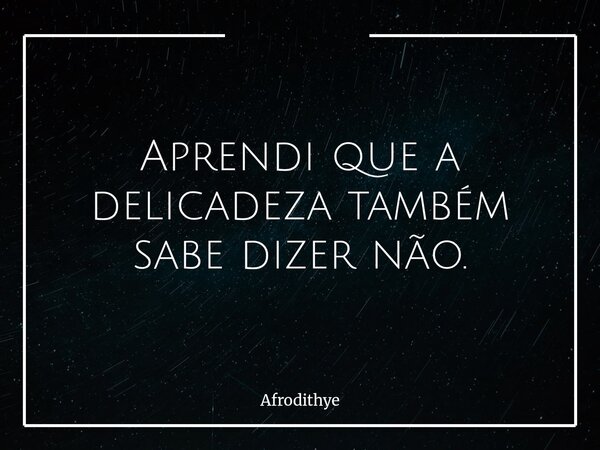 Aprendi que a delicadeza também sabe dizer não.... Frase de Afrodithye.