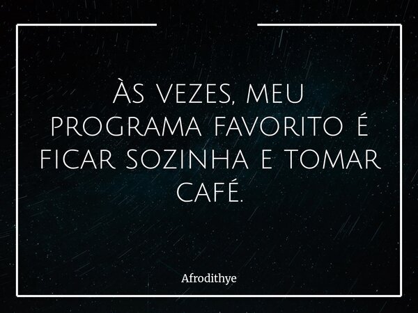 Às vezes, meu programa favorito é ficar sozinha e tomar café.... Frase de Afrodithye.