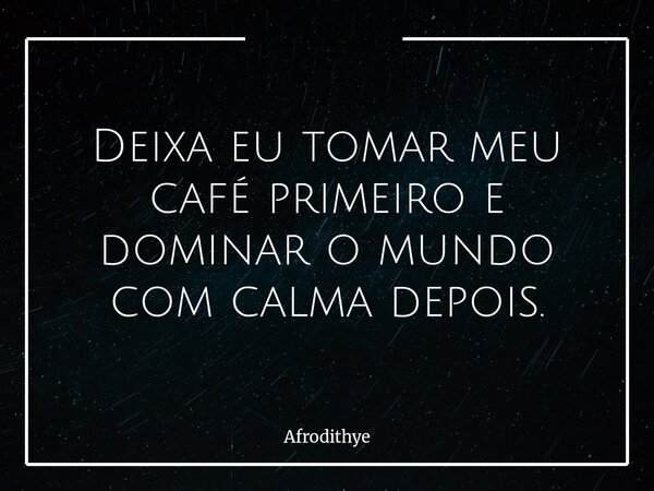 Deixa eu tomar meu café primeiro e dominar o mundo com calma depois.... Frase de Afrodithye.