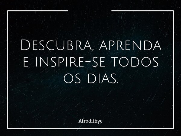 Descubra, aprenda e inspire-se todos os dias.... Frase de Afrodithye.