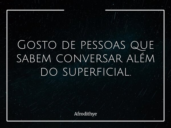 Gosto de pessoas que sabem conversar além do superficial.... Frase de Afrodithye.