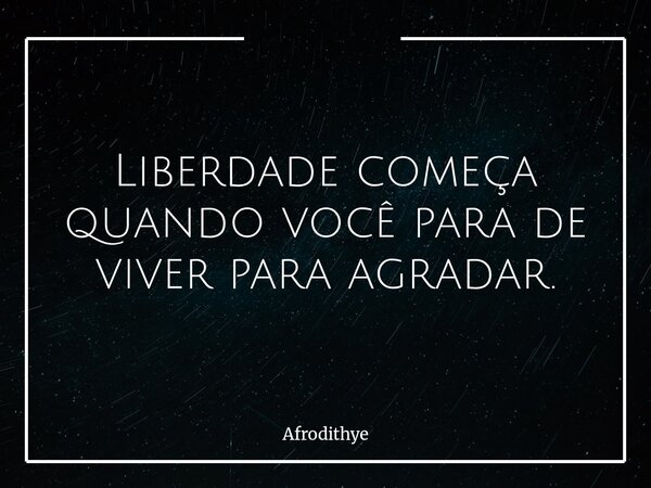 Liberdade começa quando você para de viver para agradar.... Frase de Afrodithye.