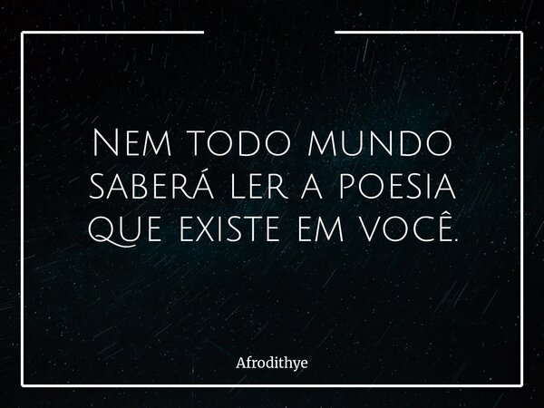 Nem todo mundo saberá ler a poesia que existe em você.... Frase de Afrodithye.