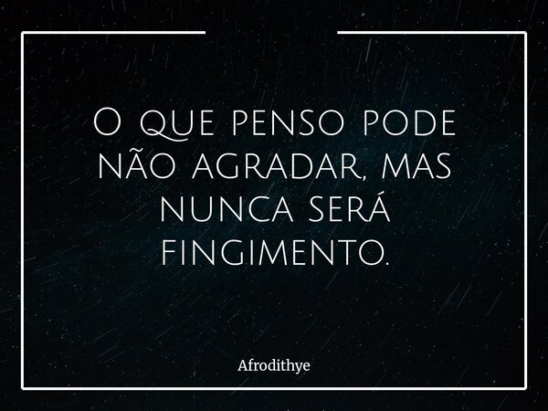 O que penso pode não agradar, mas nunca será fingimento.... Frase de Afrodithye.