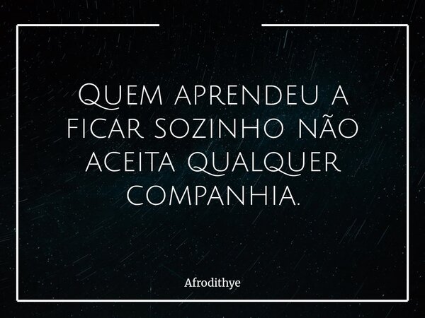Quem aprendeu a ficar sozinho não aceita qualquer companhia.... Frase de Afrodithye.