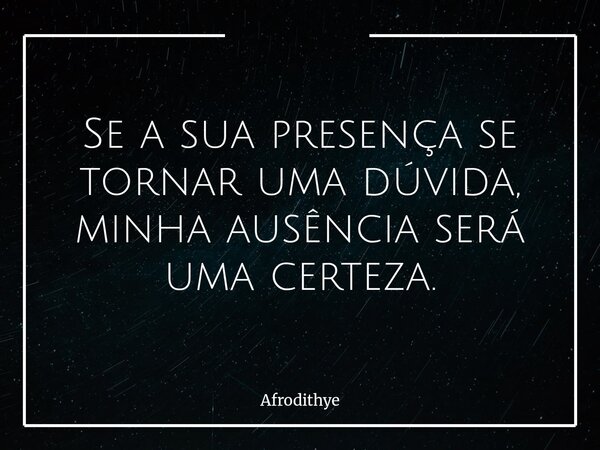 Se a sua presença se tornar uma dúvida, minha ausência será uma certeza.... Frase de Afrodithye.
