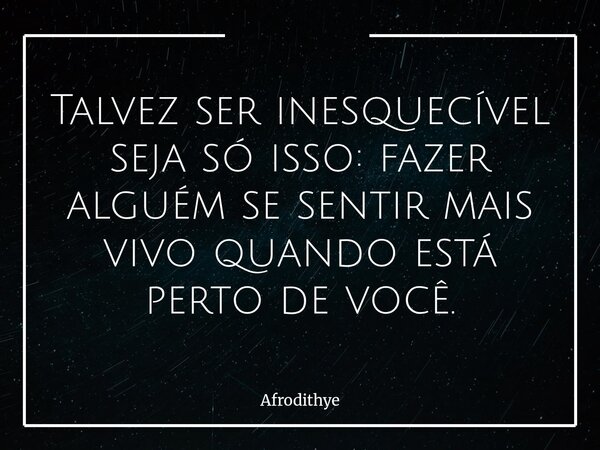 Talvez ser inesquecível seja só isso: fazer alguém se sentir mais vivo quando está perto de você.... Frase de Afrodithye.