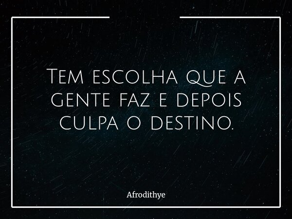 Tem escolha que a gente faz e depois culpa o destino.... Frase de Afrodithye.