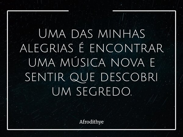 Uma das minhas alegrias é encontrar uma música nova e sentir que descobri um segredo.... Frase de Afrodithye.