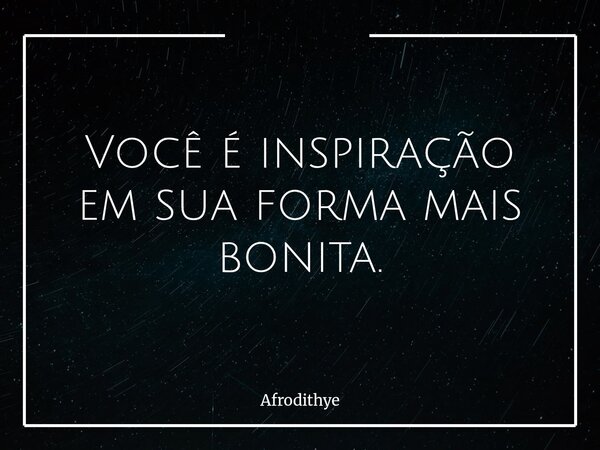 Você é inspiração em sua forma mais bonita.... Frase de Afrodithye.