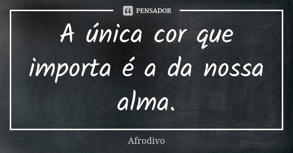 A única cor que importa é a da nossa alma.... Frase de Afrodivo.