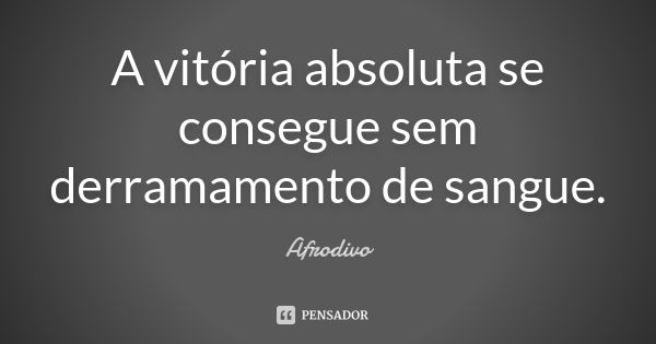 A vitória absoluta se consegue sem derramamento de sangue.... Frase de Afrodivo.