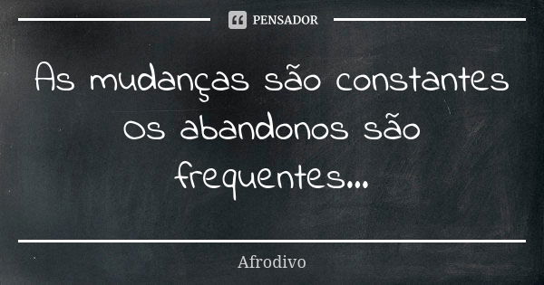 As mudanças são constantes Os abandonos são frequentes...... Frase de Afrodivo.