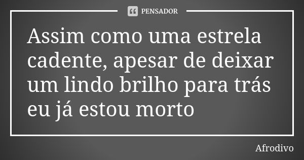 Assim como uma estrela cadente, apesar de deixar um lindo brilho para trás eu já estou morto... Frase de Afrodivo.