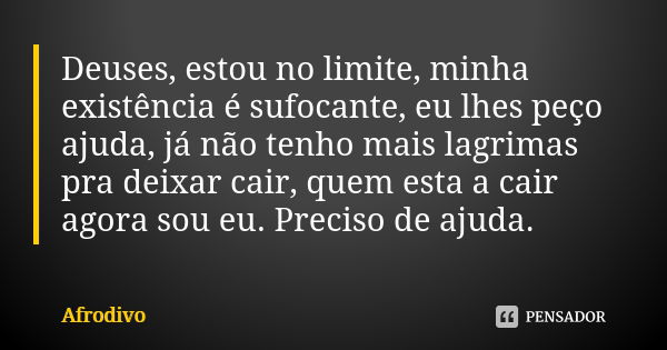 Deuses, estou no limite, minha existência é sufocante, eu lhes peço ajuda, já não tenho mais lagrimas pra deixar cair, quem esta a cair agora sou eu. Preciso de... Frase de Afrodivo.