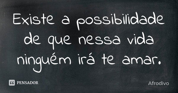 Existe a possibilidade de que nessa vida ninguém irá te amar.... Frase de Afrodivo.