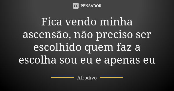 Fica vendo minha ascensão, não preciso ser escolhido quem faz a escolha sou eu e apenas eu... Frase de Afrodivo.