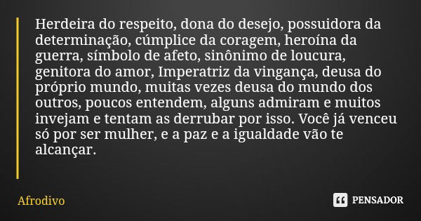 Herdeira do respeito, dona do desejo, possuidora da determinação, cúmplice da coragem, heroína da guerra, símbolo de afeto, sinônimo de loucura, genitora do amo... Frase de Afrodivo.