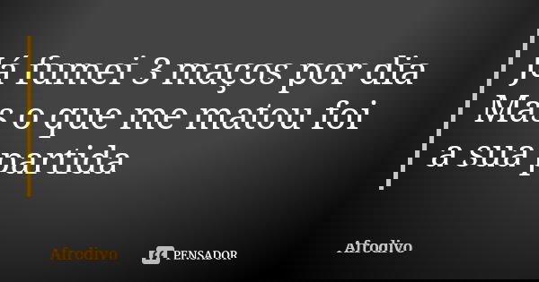Já fumei 3 maços por dia Mas o que me matou foi a sua partida... Frase de Afrodivo.