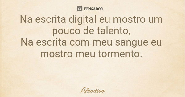 Na escrita digital eu mostro um pouco de talento, Na escrita com meu sangue eu mostro meu tormento.... Frase de Afrodivo.