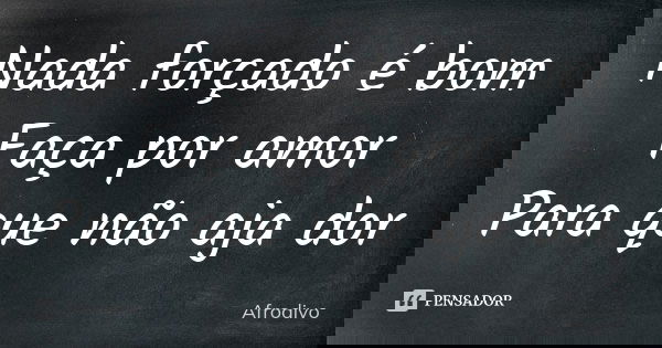 Nada forçado é bom Faça por amor Para que não aja dor... Frase de Afrodivo.