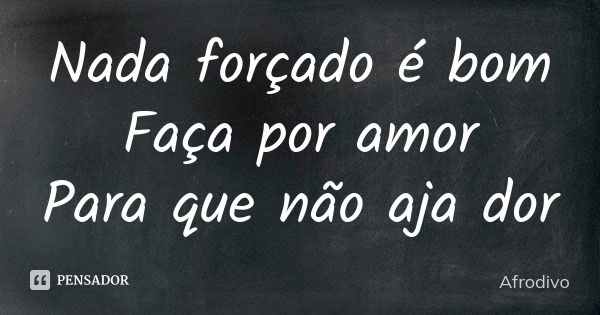 Nada forçado é bom Faça por amor Para que não aja dor... Frase de Afrodivo.