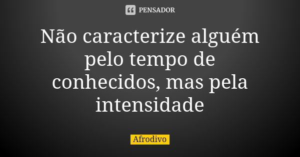 Não caracterize alguém pelo tempo de conhecidos, mas pela intensidade... Frase de Afrodivo.