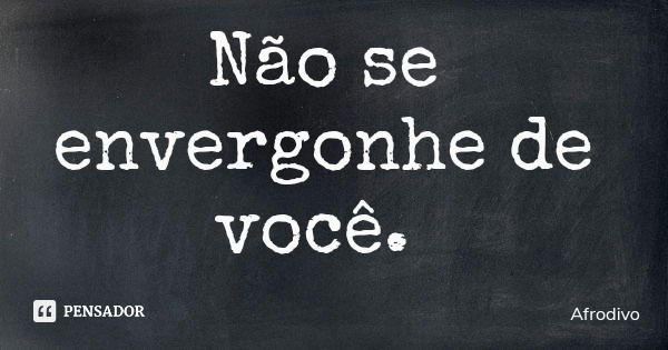 Não se envergonhe de você.... Frase de Afrodivo.