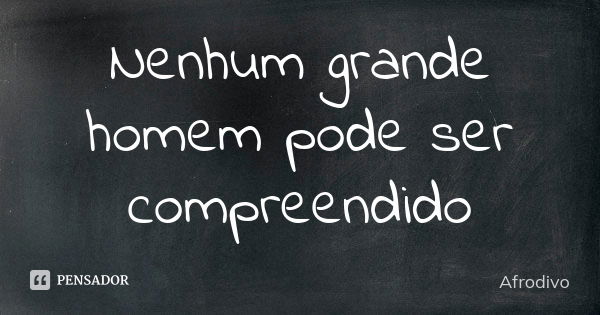 Nenhum grande homem pode ser compreendido... Frase de Afrodivo.