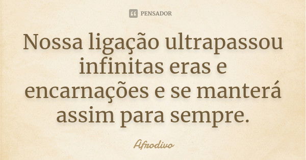 Nossa ligação ultrapassou infinitas eras e encarnações e se manterá assim para sempre.... Frase de Afrodivo.