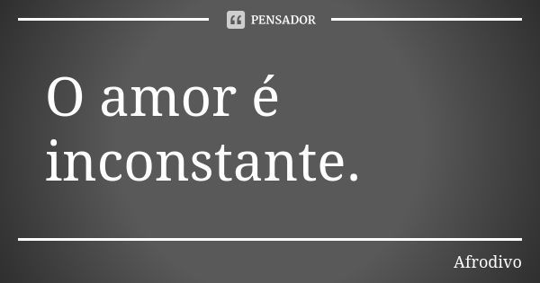 O amor é inconstante.... Frase de Afrodivo.