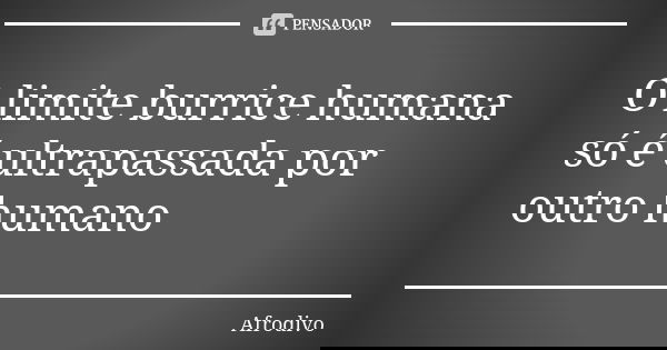 O limite burrice humana só é ultrapassada por outro humano... Frase de Afrodivo.