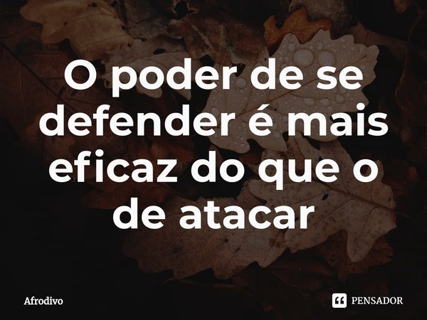 O poder de se defender é mais eficaz do que o de atacar⁠... Frase de Afrodivo.