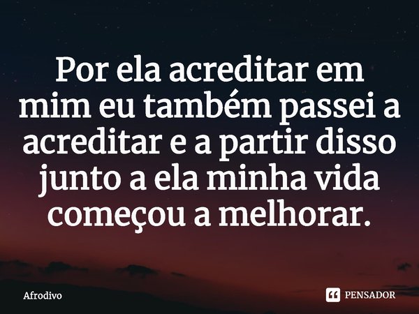 ⁠Por ela acreditar em mim eu também passei a acreditar e a partir disso junto a ela minha vida começou a melhorar.... Frase de Afrodivo.