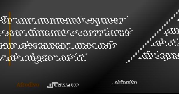Por um momento esqueci que sou fumante e corri atrás de ti sem descansar, mas não fui capaz de chegar até ti..... Frase de Afrodivo.