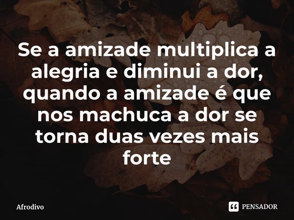 Se a amizade multiplica a alegria e diminui a dor, quando a amizade é que nos machuca a dor se torna duas vezes mais forte⁠... Frase de Afrodivo.