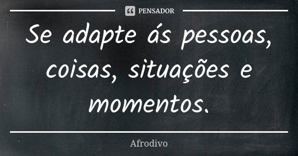 Se adapte ás pessoas, coisas, situações e momentos.... Frase de Afrodivo.