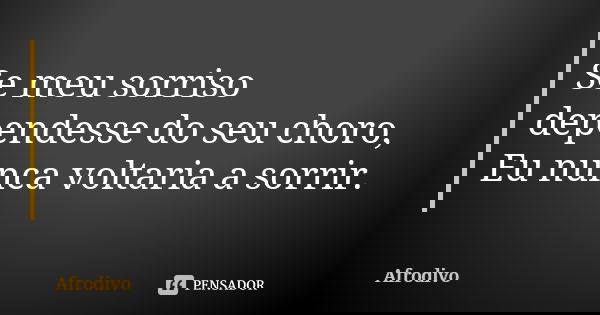 Se meu sorriso dependesse do seu choro, Eu nunca voltaria a sorrir.... Frase de Afrodivo.