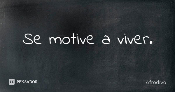 Se motive a viver.... Frase de Afrodivo.