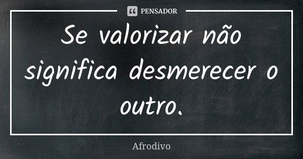 Se valorizar não significa desmerecer o outro.... Frase de Afrodivo.