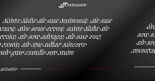 Sinto falta da sua teimosia, da sua loucura, dos seus erros, sinto falta do seu sorriso, do seu abraço, da sua voz, do seu rosto, do teu olhar sincero mostrando... Frase de Afrodivo.