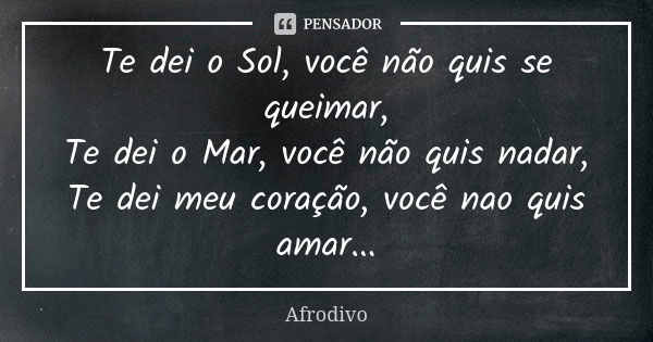 Te dei o Sol, você não quis se queimar, Te dei o Mar, você não quis nadar, Te dei meu coração, você nao quis amar...... Frase de Afrodivo.