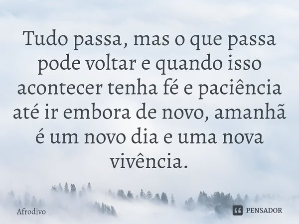 ⁠Tudo passa, mas o que passa pode voltar e quando isso acontecer tenha fé e paciência até ir embora de novo, amanhã é um novo dia e uma nova vivência.... Frase de Afrodivo.