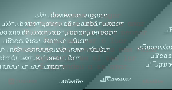 Um homem a vagar Um homem que não sabia amar Buscando uma paz para pensar Resolveu ver o luar Encantado não conseguia nem falar Descobriu em si seu lar E aprend... Frase de Afrodivo.