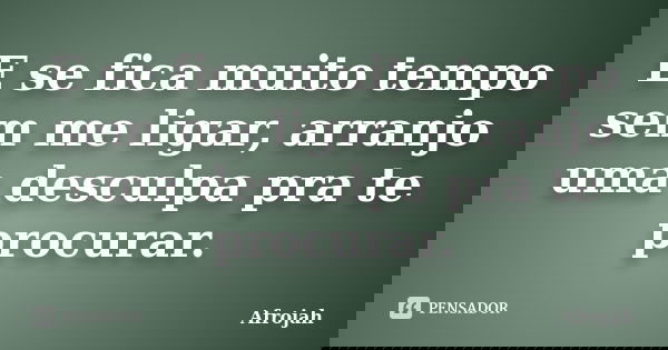 E se fica muito tempo sem me ligar, arranjo uma desculpa pra te procurar.... Frase de Afrojah.