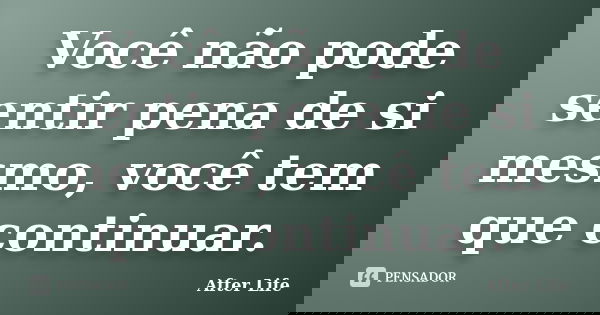 Você não pode sentir pena de si mesmo, você tem que continuar.... Frase de After Life.